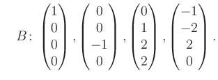 $\displaystyle \quad B\colon\begin{pmatrix}1\\ 0\\ 0\\ 0 \end{pmatrix}, \begin{p...
...trix}0\\ 1\\ 2\\ 2 \end{pmatrix}, \begin{pmatrix}-1\\ -2\\ 2\\ 0 \end{pmatrix}.$