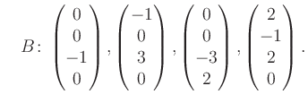 $\displaystyle \quad B\colon\begin{pmatrix}0\\ 0\\ -1\\ 0 \end{pmatrix}, \begin{...
...trix}0\\ 0\\ -3\\ 2 \end{pmatrix}, \begin{pmatrix}2\\ -1\\ 2\\ 0 \end{pmatrix}.$