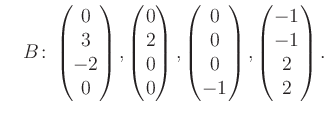 $\displaystyle \quad B\colon\begin{pmatrix}0\\ 3\\ -2\\ 0 \end{pmatrix}, \begin{...
...rix}0\\ 0\\ 0\\ -1 \end{pmatrix}, \begin{pmatrix}-1\\ -1\\ 2\\ 2 \end{pmatrix}.$