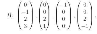 $\displaystyle \quad B\colon\begin{pmatrix}0\\ -1\\ 2\\ 3 \end{pmatrix}, \begin{...
...trix}-1\\ 0\\ 0\\ 0 \end{pmatrix}, \begin{pmatrix}0\\ 0\\ 2\\ -1 \end{pmatrix}.$