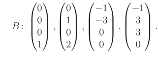 $\displaystyle \quad B\colon\begin{pmatrix}0\\ 0\\ 0\\ 1 \end{pmatrix}, \begin{p...
...rix}-1\\ -3\\ 0\\ 0 \end{pmatrix}, \begin{pmatrix}-1\\ 3\\ 3\\ 0 \end{pmatrix}.$