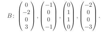 $\displaystyle \quad B\colon\begin{pmatrix}0\\ -2\\ 0\\ 3 \end{pmatrix}, \begin{...
...trix}0\\ 1\\ 1\\ 0 \end{pmatrix}, \begin{pmatrix}-2\\ 0\\ 0\\ -3 \end{pmatrix}.$