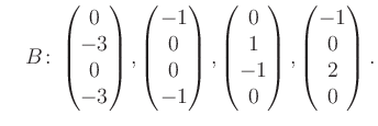 $\displaystyle \quad B\colon\begin{pmatrix}0\\ -3\\ 0\\ -3 \end{pmatrix}, \begin...
...trix}0\\ 1\\ -1\\ 0 \end{pmatrix}, \begin{pmatrix}-1\\ 0\\ 2\\ 0 \end{pmatrix}.$