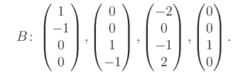 $\displaystyle \quad B\colon\begin{pmatrix}1\\ -1\\ 0\\ 0 \end{pmatrix}, \begin{...
...trix}-2\\ 0\\ -1\\ 2 \end{pmatrix}, \begin{pmatrix}0\\ 0\\ 1\\ 0 \end{pmatrix}.$