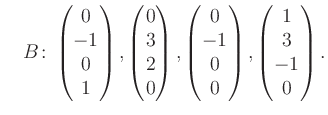 $\displaystyle \quad B\colon\begin{pmatrix}0\\ -1\\ 0\\ 1 \end{pmatrix}, \begin{...
...trix}0\\ -1\\ 0\\ 0 \end{pmatrix}, \begin{pmatrix}1\\ 3\\ -1\\ 0 \end{pmatrix}.$