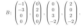 $\displaystyle \quad B\colon\begin{pmatrix}-1\\ -3\\ 0\\ 0 \end{pmatrix}, \begin...
...trix}0\\ 0\\ 3\\ -2 \end{pmatrix}, \begin{pmatrix}2\\ 0\\ 2\\ -2 \end{pmatrix}.$