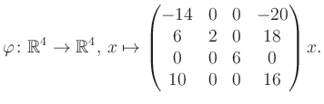 $\displaystyle \varphi \colon \mathbb{R}^4 \to \mathbb{R}^4,\, x \mapsto \begin{pmatrix}-14&0&0&-20\\ 6&2&0&18\\ 0&0&6&0\\ 10&0&0&16 \end{pmatrix} x.$