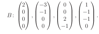 $\displaystyle \quad B\colon\begin{pmatrix}2\\ 0\\ 0\\ 0 \end{pmatrix}, \begin{p...
...rix}0\\ 0\\ 2\\ -1 \end{pmatrix}, \begin{pmatrix}1\\ -1\\ -1\\ 0 \end{pmatrix}.$