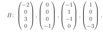 $\displaystyle \quad B\colon\begin{pmatrix}-2\\ 0\\ 3\\ 0 \end{pmatrix}, \begin{...
...rix}-1\\ 1\\ -1\\ 0 \end{pmatrix}, \begin{pmatrix}1\\ 0\\ 0\\ -3 \end{pmatrix}.$