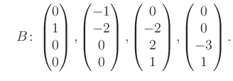 $\displaystyle \quad B\colon\begin{pmatrix}0\\ 1\\ 0\\ 0 \end{pmatrix}, \begin{p...
...trix}0\\ -2\\ 2\\ 1 \end{pmatrix}, \begin{pmatrix}0\\ 0\\ -3\\ 1 \end{pmatrix}.$