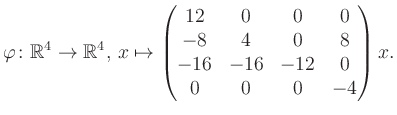 $\displaystyle \varphi \colon \mathbb{R}^4 \to \mathbb{R}^4,\, x \mapsto \begin{pmatrix}12&0&0&0\\ -8&4&0&8\\ -16&-16&-12&0\\ 0&0&0&-4 \end{pmatrix} x.$