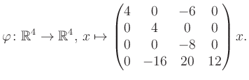 $\displaystyle \varphi \colon \mathbb{R}^4 \to \mathbb{R}^4,\, x \mapsto \begin{pmatrix}4&0&-6&0\\ 0&4&0&0\\ 0&0&-8&0\\ 0&-16&20&12 \end{pmatrix} x.$