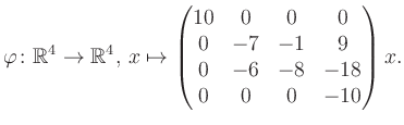 $\displaystyle \varphi \colon \mathbb{R}^4 \to \mathbb{R}^4,\, x \mapsto \begin{pmatrix}10&0&0&0\\ 0&-7&-1&9\\ 0&-6&-8&-18\\ 0&0&0&-10 \end{pmatrix} x.$