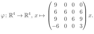 $\displaystyle \varphi \colon \mathbb{R}^4 \to \mathbb{R}^4,\, x \mapsto \begin{pmatrix}9&0&0&0\\ 6&6&0&6\\ 9&0&6&9\\ -6&0&0&3 \end{pmatrix} x.$