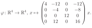 $\displaystyle \varphi \colon \mathbb{R}^4 \to \mathbb{R}^4,\, x \mapsto \begin{pmatrix}4&-12&0&-12\\ 0&-4&0&-8\\ 0&0&12&0\\ 0&12&0&16 \end{pmatrix} x.$