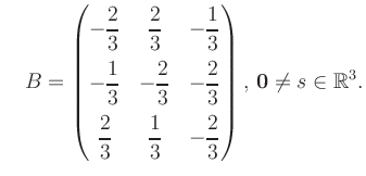 $\displaystyle \quad B = \begin{pmatrix}-\dfrac{2}{3}&\dfrac{2}{3}&-\dfrac{1}{3}...
...\dfrac{1}{3}&-\dfrac{2}{3} \end{pmatrix},\, \boldsymbol0 \neq s\in\mathbb{R}^3.$