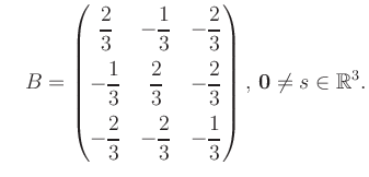 $\displaystyle \quad B = \begin{pmatrix}\dfrac{2}{3}&-\dfrac{1}{3}&-\dfrac{2}{3}...
...\dfrac{2}{3}&-\dfrac{1}{3} \end{pmatrix},\, \boldsymbol0 \neq s\in\mathbb{R}^3.$