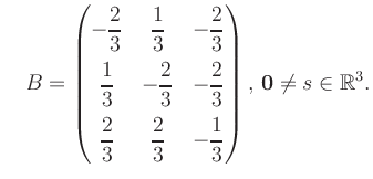 $\displaystyle \quad B = \begin{pmatrix}-\dfrac{2}{3}&\dfrac{1}{3}&-\dfrac{2}{3}...
...\dfrac{2}{3}&-\dfrac{1}{3} \end{pmatrix},\, \boldsymbol0 \neq s\in\mathbb{R}^3.$