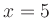 $ x = 5$