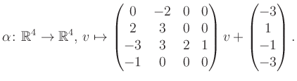 $\displaystyle \alpha\colon\mathbb{R}^4\to\mathbb{R}^4,\,v\mapsto \begin{pmatrix...
...&2&1\\ -1&0&0&0 \end{pmatrix} v + \begin{pmatrix}-3\\ 1\\ -1\\ -3\end{pmatrix}.$