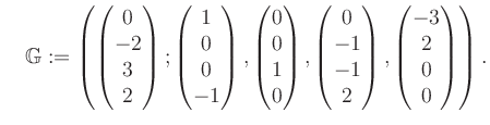 $\displaystyle \quad \mathbb{G}:=\left( \begin{pmatrix}0\\ -2\\ 3\\ 2 \end{pmatr...
...-1\\ -1\\ 2 \end{pmatrix}, \begin{pmatrix}-3\\ 2\\ 0\\ 0 \end{pmatrix} \right).$