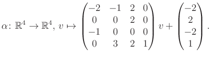 $\displaystyle \alpha\colon\mathbb{R}^4\to\mathbb{R}^4,\,v\mapsto \begin{pmatrix...
...&0&0&0\\ 0&3&2&1 \end{pmatrix} v + \begin{pmatrix}-2\\ 2\\ -2\\ 1\end{pmatrix}.$