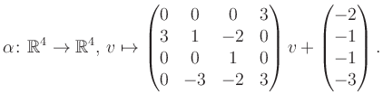 $\displaystyle \alpha\colon\mathbb{R}^4\to\mathbb{R}^4,\,v\mapsto \begin{pmatrix...
...&0\\ 0&-3&-2&3 \end{pmatrix} v + \begin{pmatrix}-2\\ -1\\ -1\\ -3\end{pmatrix}.$