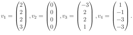 $\displaystyle v_1 = \begin{pmatrix}2\\ 2\\ 2\\ 3 \end{pmatrix}, v_2 = \begin{pm...
...\ 2\\ 2\\ 1 \end{pmatrix}, v_4 = \begin{pmatrix}1\\ -1\\ -3\\ -3 \end{pmatrix}.$