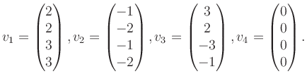 $\displaystyle v_1 = \begin{pmatrix}2\\ 2\\ 3\\ 3 \end{pmatrix}, v_2 = \begin{pm...
...\\ 2\\ -3\\ -1 \end{pmatrix}, v_4 = \begin{pmatrix}0\\ 0\\ 0\\ 0 \end{pmatrix}.$