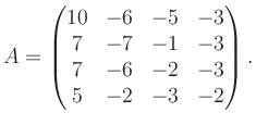 $\displaystyle A = \begin{pmatrix}10&-6&-5&-3\\ 7&-7&-1&-3\\ 7&-6&-2&-3\\ 5&-2&-3&-2 \end{pmatrix}.$