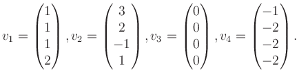 $\displaystyle v_1 = \begin{pmatrix}1\\ 1\\ 1\\ 2 \end{pmatrix}, v_2 = \begin{pm...
... 0\\ 0\\ 0 \end{pmatrix}, v_4 = \begin{pmatrix}-1\\ -2\\ -2\\ -2 \end{pmatrix}.$