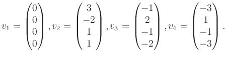 $\displaystyle v_1 = \begin{pmatrix}0\\ 0\\ 0\\ 0 \end{pmatrix}, v_2 = \begin{pm...
...2\\ -1\\ -2 \end{pmatrix}, v_4 = \begin{pmatrix}-3\\ 1\\ -1\\ -3 \end{pmatrix}.$