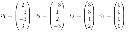 $\displaystyle v_1 = \begin{pmatrix}2\\ -3\\ -3\\ 3 \end{pmatrix}, v_2 = \begin{...
...}3\\ 3\\ 1\\ 2 \end{pmatrix}, v_4 = \begin{pmatrix}0\\ 0\\ 0\\ 0 \end{pmatrix}.$