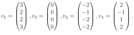 $\displaystyle v_1 = \begin{pmatrix}3\\ 2\\ 2\\ 3 \end{pmatrix}, v_2 = \begin{pm...
... -1\\ -2\\ -2 \end{pmatrix}, v_4 = \begin{pmatrix}2\\ -1\\ 1\\ 2 \end{pmatrix}.$