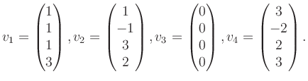 $\displaystyle v_1 = \begin{pmatrix}1\\ 1\\ 1\\ 3 \end{pmatrix}, v_2 = \begin{pm...
...0\\ 0\\ 0\\ 0 \end{pmatrix}, v_4 = \begin{pmatrix}3\\ -2\\ 2\\ 3 \end{pmatrix}.$