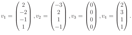 $\displaystyle v_1 = \begin{pmatrix}2\\ -2\\ -1\\ 1 \end{pmatrix}, v_2 = \begin{...
...}0\\ 0\\ 0\\ 0 \end{pmatrix}, v_4 = \begin{pmatrix}2\\ 3\\ 1\\ 1 \end{pmatrix}.$