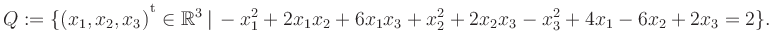 $\displaystyle Q:=\{(x_1,x_2,x_3){^{^{\scriptstyle\mathrm t}}} \in \mathbb{R}^3 ...
...ert\, -x_1^2 +2x_1x_2 +6x_1x_3 +x_2^2 +2x_2x_3 -x_3^2 +4x_1 -6x_2 +2x_3 = 2 \}.$