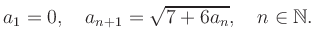 $\displaystyle a_1 = 0, \quad a_{n+1} = \sqrt{7+6a_n}, \quad n\in\mathbb{N}.
$