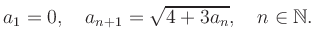 $\displaystyle a_1 = 0, \quad a_{n+1} = \sqrt{4+3a_n}, \quad n\in\mathbb{N}.
$