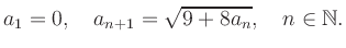 $\displaystyle a_1 = 0, \quad a_{n+1} = \sqrt{9+8a_n}, \quad n\in\mathbb{N}.
$