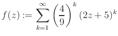 $\displaystyle f(z) := \sum\limits_{k=1}^{\infty} \left(\frac{4}{9}\right)^k (2z+5)^k$