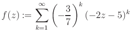 $\displaystyle f(z) := \sum\limits_{k=1}^{\infty} \left(-\frac{3}{7}\right)^k (-2z-5)^k$