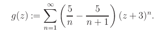 $\displaystyle \quad g(z) := \sum\limits_{n=1}^{\infty} \left(\frac{5}{n}-\frac{5}{n+1}\right) (z+3)^n.$