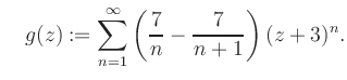 $\displaystyle \quad g(z) := \sum\limits_{n=1}^{\infty} \left(\frac{7}{n}-\frac{7}{n+1}\right) (z+3)^n.$