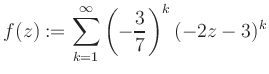 $\displaystyle f(z) := \sum\limits_{k=1}^{\infty} \left(-\frac{3}{7}\right)^k (-2z-3)^k$