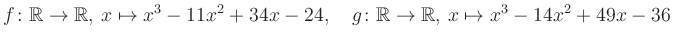 $\displaystyle f\colon\mathbb{R}\to\mathbb{R},\, x\mapsto x^3 -11x^2 +34x -24, \quad g\colon\mathbb{R}\to\mathbb{R},\, x\mapsto x^3 -14x^2 +49x -36\,$