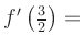 $ f^{\prime}\left(\frac{3}{2}\right) = $