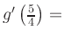 $ g^{\prime}\left(\frac{5}{4}\right) = $