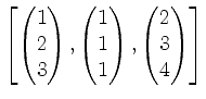 $ \left[
\begin{pmatrix}1\\ 2\\ 3\end{pmatrix},\begin{pmatrix}1\\ 1\\ 1\end{pmatrix},\begin{pmatrix}2\\ 3\\ 4\end{pmatrix}\right]$