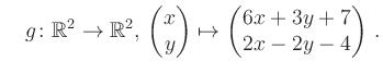 $\displaystyle \quad g \colon \mathbb{R}^2 \to \mathbb{R}^{2},\, \begin{pmatrix}x\\ y\end{pmatrix}\mapsto \begin{pmatrix}6x+3y+7\\ 2x-2y-4\end{pmatrix}\,.$